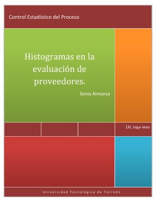 Control Estadístico del Proceso




      Histogramas en la
        evaluación de
        proveedores.
                                  Sonia Almanza




                                                   Lic. Edgar Mata




              Universidad Tecnológica de Torreón
 