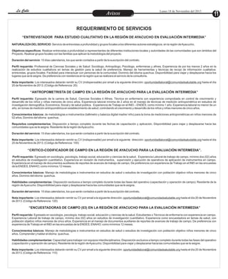 La Calle
La Calle

Entretenimiento
Avisos

Lunes 18 de Noviembre del 2013

REQUERIMIENTO DE SERVICIOS
“ENTREVISTADOR PARA ESTUDIO CUALITATIVO EN LA REGIÓN DE AYACUCHO EN EVALUACIÓN INTERMEDIA”
NATURALEZA DEL SERVICIO: Servicio de entrevistas a profundidad y grupos focales a los diferentes autores estratégicos; en la región de Ayacucho.
Objetivos específicos: Realizar entrevistas a profundidad a representantes de diferentes instituciones locales y autoridades de las comunidades que son ámbitos del
Proyecto. Realizar grupos focales con las familias que aplican la metodología del proyecto.
Duración del servicio: 10 días calendarios, los que serán contados a partir de la suscripción del contrato.
Perfil requerido: Profesional de Ciencias Sociales y de Salud: Sociólogo, Antropólogo, Psicólogo, enfermeras y afines. Experiencia de por los menos 2 años en la
realización de estudios cualitativos en temas de gestión para la salud de preferencia. Manejo de herramientas y técnicas de recojo de información cualitativa:
entrevistas, grupos focales. Facilidad para interactuar con personas de la comunidad. Dominio del idioma quechua. Disponibilidad para viajar y desplazarse hacia los
lugares que se le asigne. De preferencia con residencia en la región que se realizara el servicio de la consultoria.
Nota importante: Los interesados deberán remitir su CV (indispensable) por email a la siguiente dirección: oportunidadlaboral@comunidadsaludable.org hasta el día
20 de Noviembre de 2013. (Código de Referencia: 20)

“ANTROPOMETRISTA DE CAMPO EN LA REGIÓN DE AYACUCHO PARA LA EVALUACIÓN INTERMEDIA”
Perfil requerido: Egresado de la carrera de Salud, Ciencias Sociales ó Afines. Técnica en enfermería con experiencia comprobada en control de crecimiento y
desarrollo de los niños y niñas menores de cinco años. Experiencia laboral mínima de 2 años en el manejo de técnicas de medición antropométrica en estudios de
investigación demográfica, Económica, Social y de salud pública. Experiencia de Trabajo en el INEI – ENDES; como mínimo 1 año. Experiencia laboral no menor de un
año, en tomas de medición antropométrica en establecimiento de salud; controlando el crecimiento y desarrollo de los niños y niñas menores de cinco años.
Conocimientos básicos: de metodologías e instrumentos (tallimetro y balanza digital madre/ niño) para la toma de mediciones antropométricas en niños menores de
02 años. Dominio del idioma quechua.
Requisitos complementarios: Disposición a tiempo completo durante las fechas de capacitación y aplicación. Disponibilidad para viajar y desplazarse hacia las
comunidades que se le asigne. Residente de la región de Ayacucho.
Duración del servicio: 10 días calendarios, los que serán contados a partir de la suscripción del contrato.
Nota importante: Los interesados deberán remitir su CV (indispensable) por email a la siguiente dirección: oportunidadlaboral@comunidadsaludable.org hasta el día
20 de Noviembre de 2013. (Código de Referencia: 100)

“CRITICO-CODIFICADOR DE CAMPO EN LA REGIÓN DE AYACUCHO PARA LA EVALUACIÓN INTERMEDIA”.
Perfil requerido: Egresado en sociología, psicología, trabajo social, educación y ciencias de la salud. Experiencia Laboral de trabajo de campo, mínimo dos (02) años
en estudios de investigación cuantitativo. Experiencia en revisión de instrumentos, supervisión y ejecución de operativos de aplicación de instrumentos en campo.
Experiencia en el manejo de documentos auxiliares de reportes de avances de trabajo de campo. De preferencia con experiencia de Trabajo en el INEI en las encuestas
de la ENDES, ENAHO; como mínimos 12 meses.
Conocimientos básicos: Manejo de metodologías e instrumentos en estudios de salud o estudios de investigación con población objetivo niños menores de cinco
años. Dominio del idioma quechua.
Habilidades complementarias: Disposición exclusiva a tiempo completo durante todas las fases del operativo (capacitación y operación de campo). Residente de la
región de Ayacucho. Disponibilidad para viajar y desplazarse hacia las comunidades que se le asigne.
Duración del servicio 10 días calendarios, los que serán contados a partir de la suscripción del contrato.
Nota importante: Los interesados deberán remitir su CV por email a la siguiente dirección: oportunidadlaboral@comunidadsaludable.org hasta el día 20 de Noviembre
de 2013. (Código de Referencia: 120)

“ENCUESTADORAS DE CAMPO (03) EN LA REGIÓN DE AYACUCHO PARA LA EVALUACIÓN INTERMEDIA”
Perfil requerido: Egresado en sociología, psicología, trabajo social, educación y ciencias de la salud. Estudiantes o Técnicos de enfermería con experiencia en campo.
Experiencia Laboral de trabajo de campo, mínimo dos (02) años en estudios de investigación cuantitativo. Experiencia como encuestadora en temas de salud, con
población objetivo niños menores de cinco años. Experiencia en el manejo de documentos auxiliares de reportes de avances de trabajo de campo. De preferencia con
experiencia de Trabajo en el INEI en las encuestas de la ENDES, ENAHO; como mínimos 12 meses.
Conocimientos básicos: Manejo de metodologías e instrumentos en estudios de salud o estudios de investigación con población objetivo niños menores de cinco
años. Comprender y hablar el idioma quechua.
Habilidades complementarias: Capacidad para trabajar con equipos interdisciplinarios. Disposición exclusiva a tiempo completo durante todas las fases del operativo
(capacitación y operación de campo). Residente de la región de Ayacucho. Disponibilidad para viajar y desplazarse hacia las comunidades que se le asigne.
Nota importante: Los interesados deberán remitir su CV por email a la siguiente dirección: oportunidadlaboral@comunidadsaludable.org hasta el día 20 de Noviembre
de 2013. (Código de Referencia: 110)

 