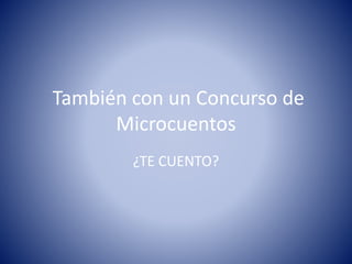 También con un Concurso de
Microcuentos
¿TE CUENTO?