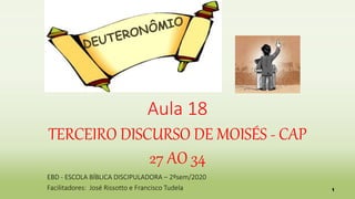 1
EBD - ESCOLA BÍBLICA DISCIPULADORA – 2ºsem/2020
Facilitadores: José Rissotto e Francisco Tudela
Aula 18
TERCEIRO DISCURSO DE MOISÉS - CAP
27 AO 34
 