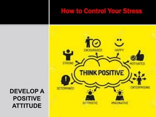 DEVELOP A
POSITIVE
ATTITUDE
How to Control Your Stress
 