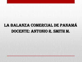 LA BALANZA COMERCIAL DE PANAMÁ
   DOCENTE: ANTONIO R. SMITH M.
 