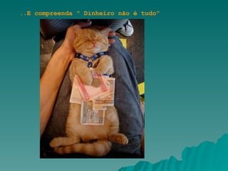 ..E compreenda " Dinheiro não é tudo" 