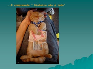 ..E compreenda " Dinheiro não é tudo"
 