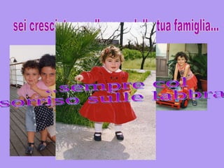 sei cresciuta con l'amore della tua famiglia... ..sempre col  sorriso sulle labbra! 