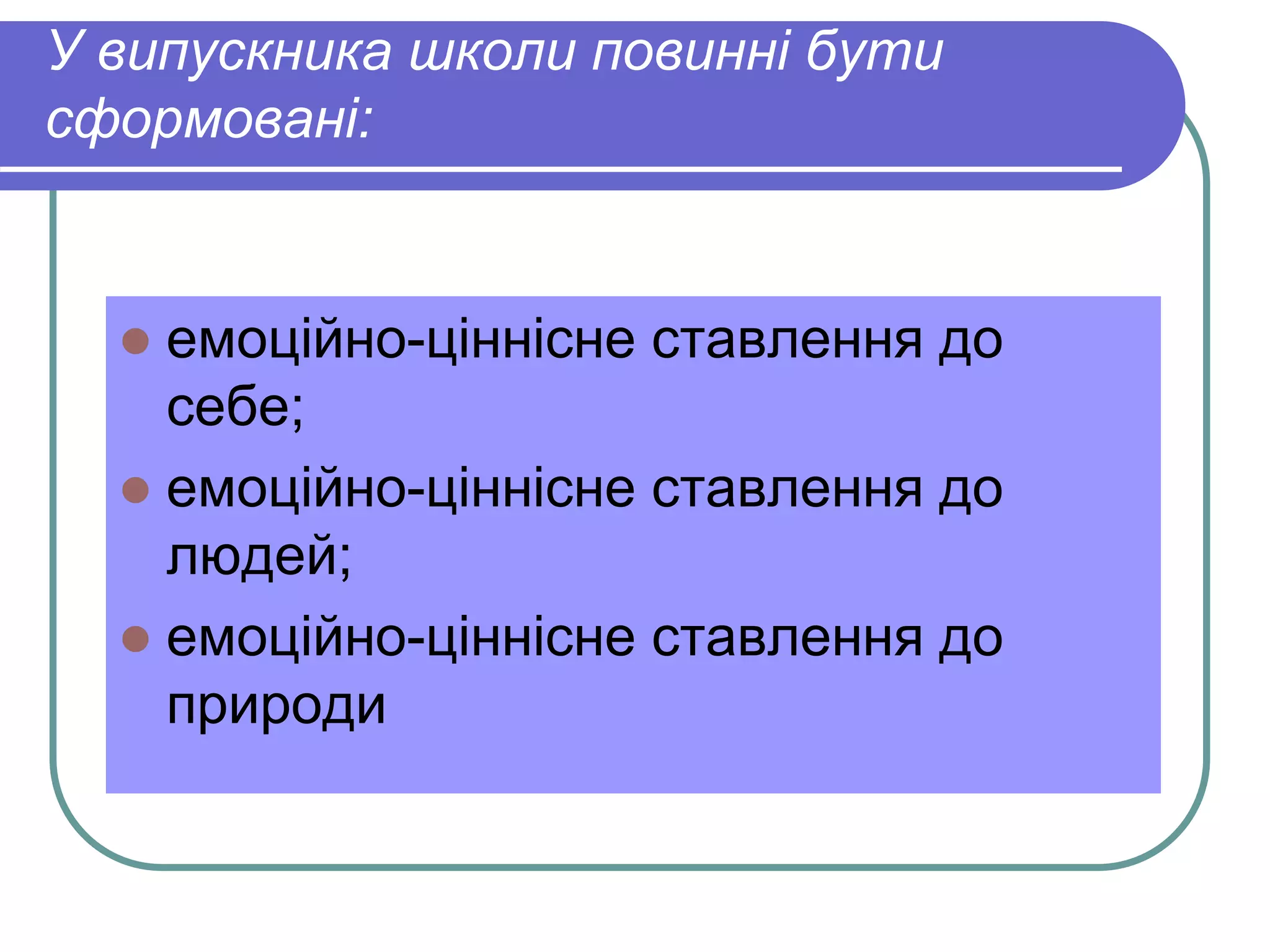 У випускника школи повинні бути 
сформовані: 
 емоційно-ціннісне ставлення до 
себе; 
 емоційно-ціннісне ставлення до 
людей; 
 емоційно-ціннісне ставлення до 
природи 
 
