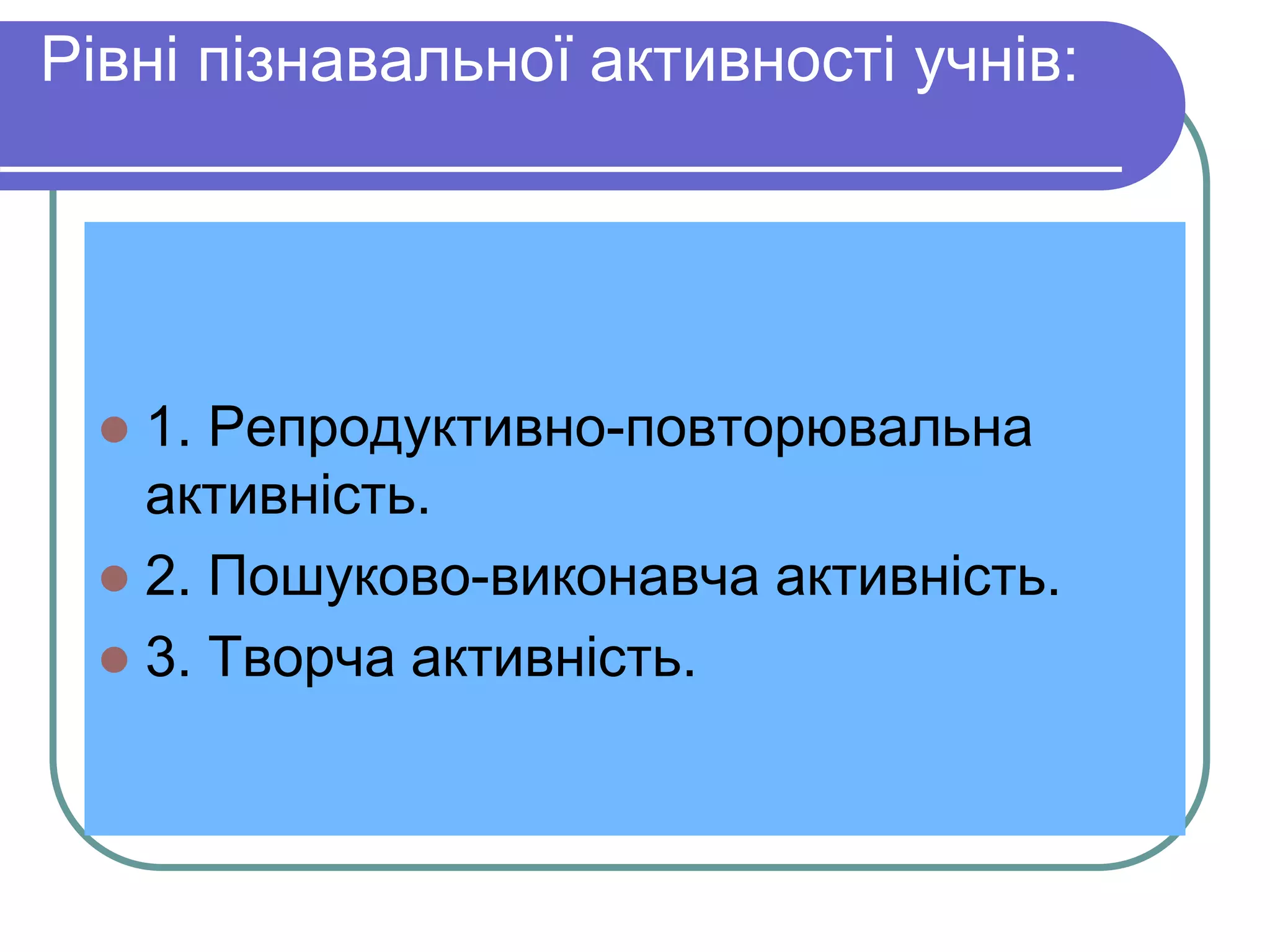 Pівні пізнавальної активності учнів: 
 1. Репродуктивно-повторювальна 
активність. 
 2. Пошуково-виконавча активність. 
 3. Творча активність. 
 