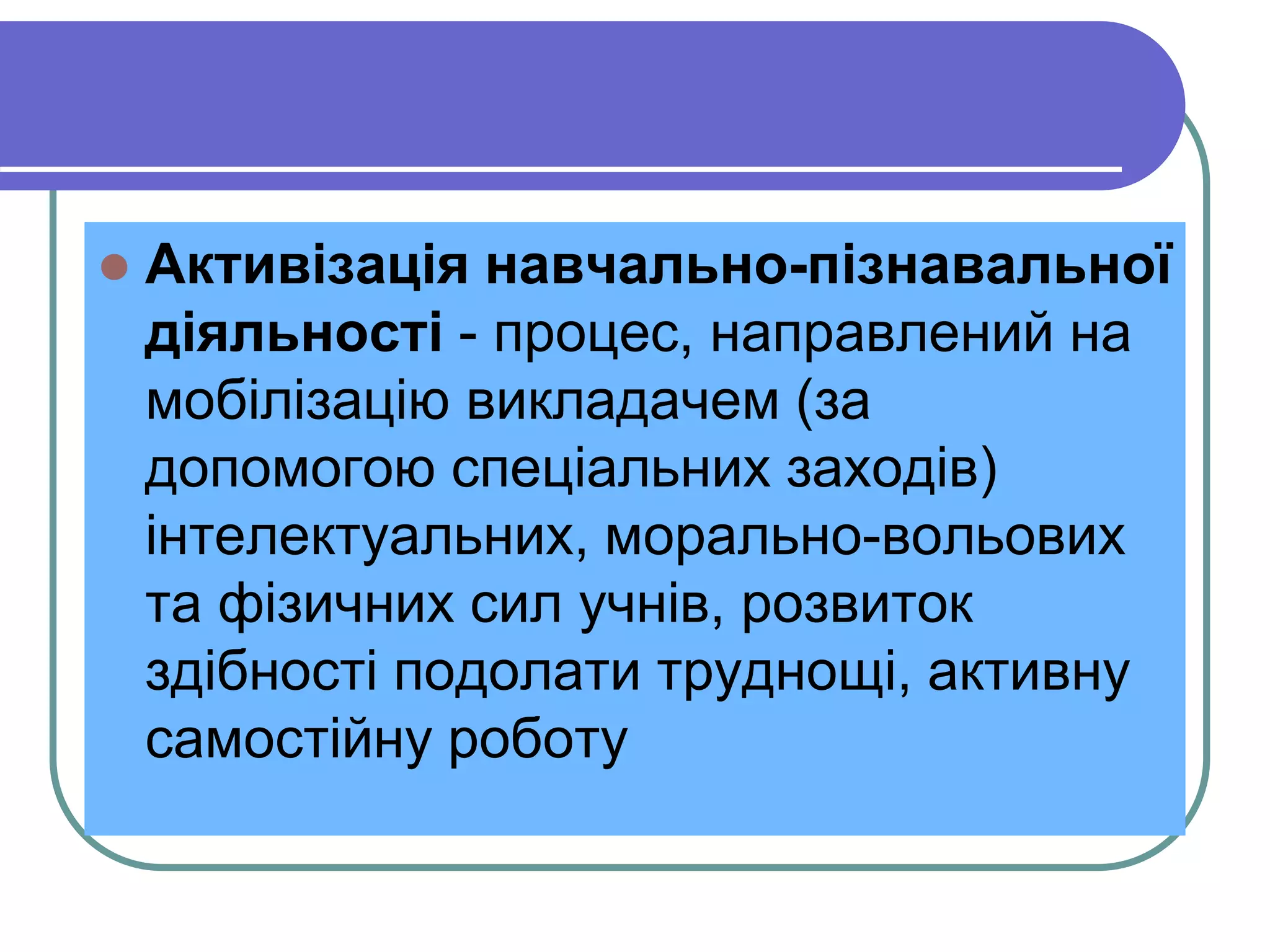  Aктивізація навчально-пізнавальної 
діяльності - процес, направлений на 
мобілізацію викладачем (за 
допомогою спеціальних заходів) 
інтелектуальних, морально-вольових 
та фізичних сил учнів, розвиток 
здібності подолати труднощі, активну 
самостійну роботу 
 