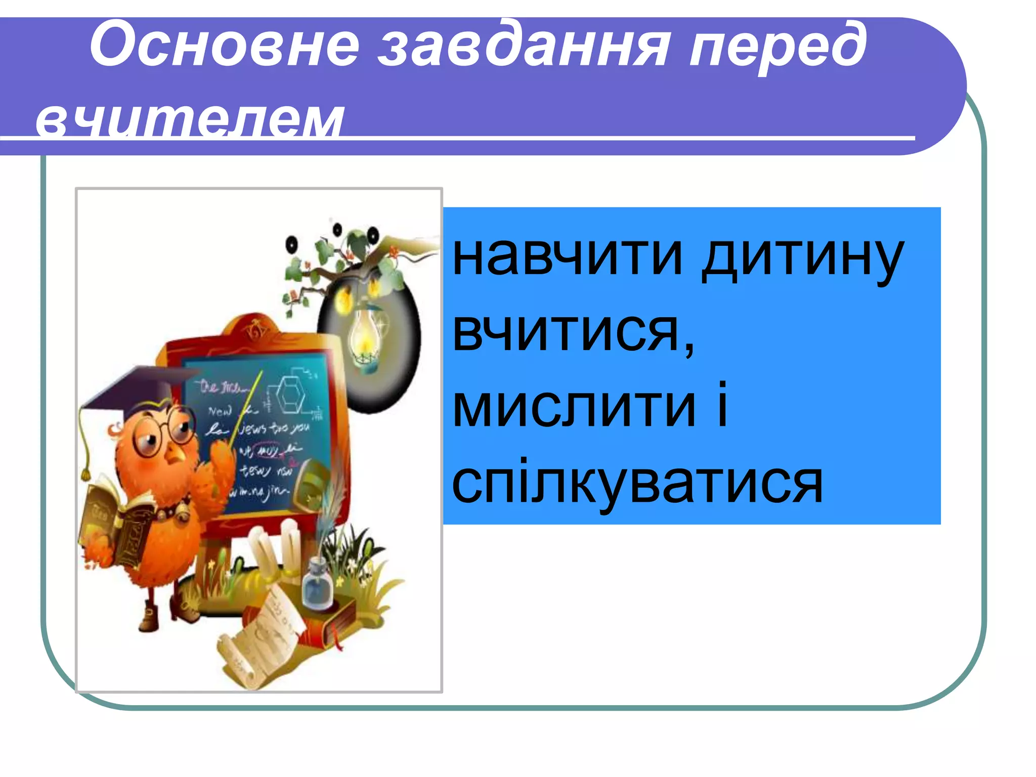 Основне завдання перед 
вчителем 
навчити дитину 
вчитися, 
мислити і 
спілкуватися 
 