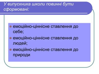 У випускника школи повинні бути 
сформовані: 
 емоційно-ціннісне ставлення до 
себе; 
 емоційно-ціннісне ставлення до 
людей; 
 емоційно-ціннісне ставлення до 
природи 
 