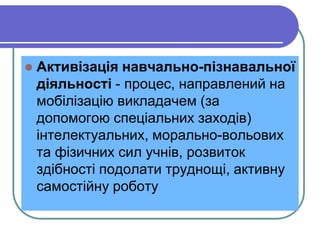  Aктивізація навчально-пізнавальної 
діяльності - процес, направлений на 
мобілізацію викладачем (за 
допомогою спеціальних заходів) 
інтелектуальних, морально-вольових 
та фізичних сил учнів, розвиток 
здібності подолати труднощі, активну 
самостійну роботу 
 