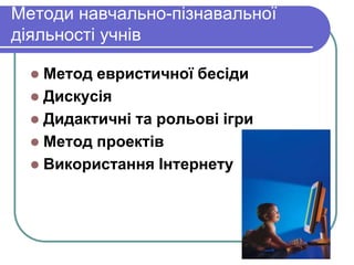Методи навчально-пізнавальної 
діяльності учнів 
 Метод евристичної бесіди 
 Дискусія 
 Дидактичні та рольові ігри 
 Метод проектів 
 Використання Інтернету 
 