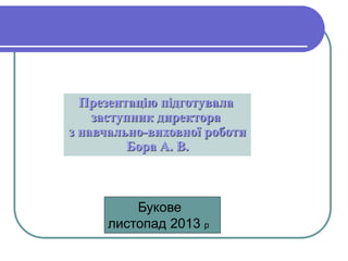 Презентацію підготувала 
заступник директора 
з навчально-виховної роботи 
Бора А. В. 
Букове 
листопад 2013 р 
