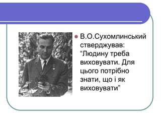  В.О.Сухомлинський 
стверджував: 
“Людину треба 
виховувати. Для 
цього потрібно 
знати, що і як 
виховувати” 
 