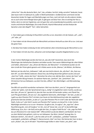 „hehre Fee“. Das alte deutsche Wort „her“, das „erhaben, herrlich, heilig, vornehm“ bedeutet, heute
aber kaum mehr im Gebrauch ist, außer in Weihnachtsliedern. Großbritannien und Irland sind die
klassischen Länder für Sagen und Überlieferungen von Feen, noch viel mehr als alle anderen Länder,
wo es auch schon keine Mangel daran gibt. Es gibt gute und böse Feen. Dies ist wichtig hier fest zu
halten, denn es sind vier Ergebnisse, wie sich ganz klar und unzweideutig herausstellen, wenn wir die
irische und britische Mythologie, Ora Linda Chronik, Voynich-Manuskript und die Analyse der
Sprachen unter dem Begriff "Fee", näher betrachtet.



1. Feen haben ganz eindeutig mit Raumfahrt und Ufos zu tun, besonders mit der Galaxie „od“, „odo“,
„oti“ oder „ot“

2. Feen haben mit der Ahnenschaft der Menschheit und deren Herkunft aus dem All zu tun. Und zwar
die guten Feen.

3. Die böse Feen haben eindeutig mit der Jahrhunderten alten Unterdrückung der Menschheit zu tun

4. Feen haben mit teils skurrilen, seltsamen und merkwürdigen sexuellen Begebenheiten zu tun.



In der irischen Mythologie werden die Feen als „das alte Volk“ bezeichnet, dass durch die
Überbringer des katholischen Glaubens vertrieben wurde. Feen waren Abkömmlinge der alten Götter
und heißen „Mannanon“, also „Ahnen der Mannen, der Menschen“. In Schottland wurden sie mit
dem Urvolk der Picten gleich gesetzt und in Wales waren sie die „Mamau“, die Mütter, die Mamas.

Nehmen wir das alte Fest „Halloween“, daß, wie man leicht erkennt, die „allo feen“, die „Feen aus
dem All“, aus dem Weltall, bedeutet. Dieses Fest, das Anfang November gefeiert wurde und auch
„Sam Fiun“ heißt, „Samen der Feen“. Bemerken Sie schon mal, daß das Wort „Samen der Feen“ auf
einen sexuellen Bezug hinweist. Ein weiterer Name war „Samhain“, der „Samenhain“. Das
Christentum hat aus Halloween, aus dem Fest des „Allfeen“ den Allerheiligen- und Allerseelentag
gemacht.

Das läßt sich sprachlich wunderbar nachweisen. Weil man das Wort „sanc ta“, Vergangenheit von
„sinken da“ später, nach der Sprachverwirrung zu „heilig“ im angeblichen Latein machte, wurde aus
dem Satz „All sanc ta“, (gemeint ist, dass die Feen aus dem All hernieder sanken, vom Planet Fee,
auch Phe geschrieben) „All sanc tus“, das angebliche lateinische „Allerheiligen“. Der Satz „ce phe us“
(„geht aus dem Planeten Phe“) mit dem man heute ein Sternbild bezeichnet oder der angebliche
griechische Gott des Schlafes „or phe us“ („aus dem Planeten Phe im Urall“) oder der Name der alten
Stadt „E phe sus“ („der Gott E sauste zum Planeten Phe“) weisen uns darauf hin. In der irischen
Mythologie wimmelt es nur so von Hinweisen. Da gibt es die „Fe arghus“, die „arge Fee“, deren
Raumfahrzeug der „Con all Fearghus“ ist. Der „Con all“ besser der „Cun all“ ist das keilförmige
Allfahrzeug (Cun, Kun = der Keil) und es gibt den Satz „Fe arghus Fiodh flio da“ = die „arge Fee flieht
da zum (Planeten) Fe in der Galaxie Odh“. Offensichtlich wurde die Abfahrt und Rückkehr der Feen
aus dem Weltall stets gefeiert, nicht nur am Halloween. Das Wort „festival“ bezeugt dies. Es
bedeutet nämlich: „Fee stib all“, („die Fee stibt auf ins All“, aufstäuben, „aufstiben“ bedeutet
ursprünglich „aufwirbeln, auffliegen“). Ebenso kommt „fete“ von Feen. Die Heimat der Feen ist denn
auch „Avalon“, die „Au im All oben“. Raumfahrzeuge heißen in alten Texten „vet, phet“, oder
 