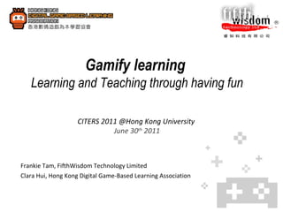 Gamify learning   Learning and Teaching through having fun  CITERS 2011 @Hong Kong University  June 30 th  2011 Frankie Tam, FifthWisdom Technology Limited  Clara Hui, Hong Kong Digital Game-Based Learning Association 