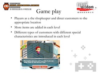 Game play Players as a the shopkeeper and direct customers to the appropriate location More items are added in each level Different types of customers with different special characteristics are introduced in each level  