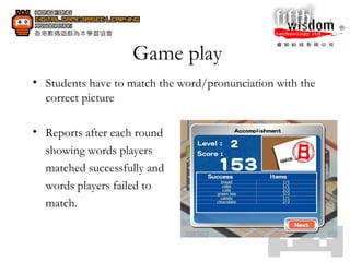 Game play Students have to match the word/pronunciation with the correct picture  Reports after each round  showing words players  matched successfully and  words players failed to  match.  