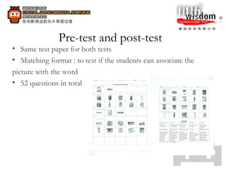 Pre-test and post-test  Same test paper for both tests Matching format : to test if the students can associate the  picture with the word 52 questions in total 
