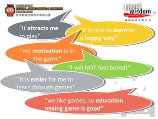 “ it  attracts me  to play” “ it is nice to  learn in a happy way ” “ my  motivation  is in the game” “ I will NOT feel bored!” “ it is  easier  for me to learn through games” “ we like games, so  education mixing game is good” 