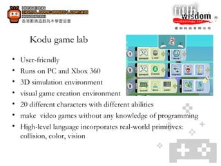 Kodu game lab User-friendly  Runs on PC and Xbox 360 3D simulation environment visual game creation environment 20 different characters with different abilities make  video games without any knowledge of programming High-level language incorporates real-world primitives: collision, color, vision 