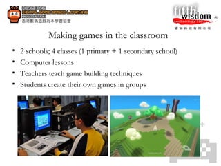 Making games in the classroom 2 schools; 4 classes (1 primary + 1 secondary school) Computer lessons  Teachers teach game building techniques  Students create their own games in groups  