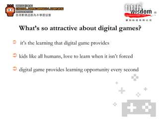 What’s so attractive about digital games? it’s the learning that digital game provides kids like all humans, love to learn when it isn’t forced digital game provides learning opportunity every second 