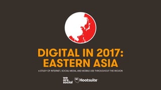 1
DIGITAL IN 2017:
A STUDY OF INTERNET, SOCIAL MEDIA, AND MOBILE USE THROUGHOUT THE REGION
EASTERN ASIA
 