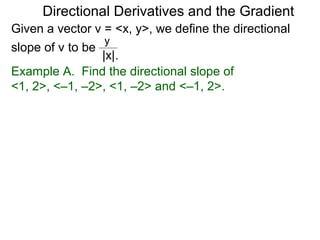 Directional Derivatives and the Gradient
Given a vector v = <x, y>, we define the directional
                  y
slope of v to be
                 |x|.
Example A. Find the directional slope of
<1, 2>, <–1, –2>, <1, –2> and <–1, 2>.
 
