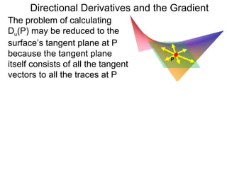 Directional Derivatives and the Gradient
The problem of calculating
Du(P) may be reduced to the
surface’s tangent plane at P
because the tangent plane
                                     P
itself consists of all the tangent
vectors to all the traces at P
 