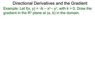 Directional Derivatives and the Gradient
Example: Let f(x, y) = √k – x2 – y2, with k > 0. Draw the
gradient in the R2 plane at (a, b) in the domain.
 