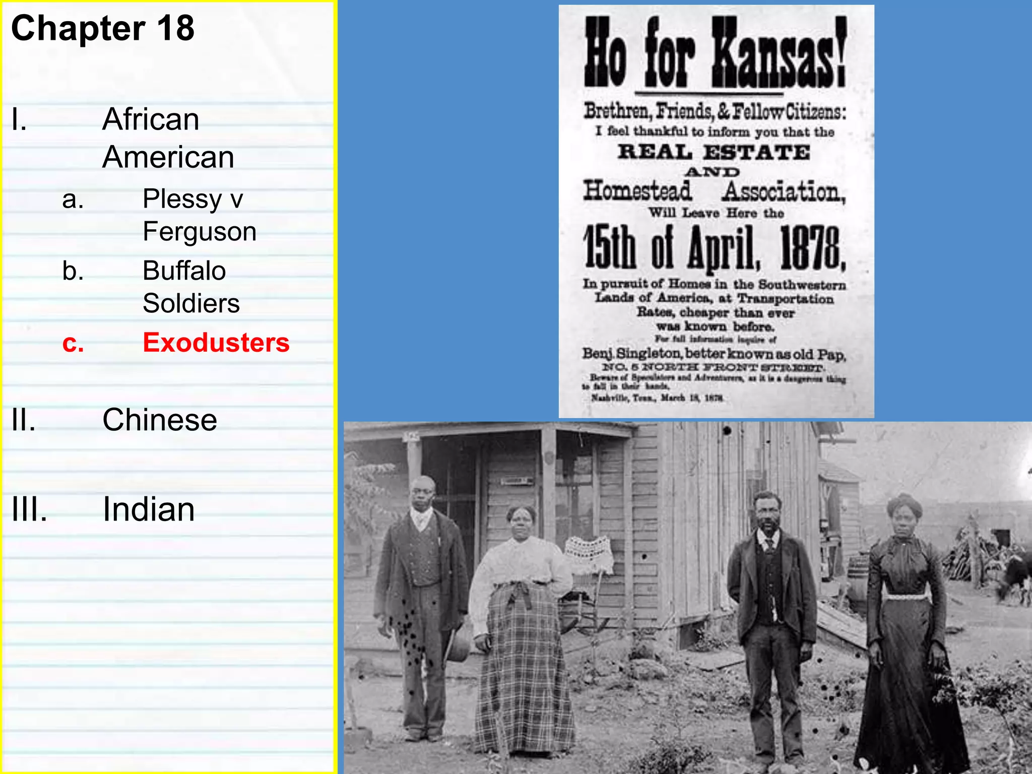reformers
Chapter 18
I. African
American
a. Plessy v
Ferguson
b. Buffalo
Soldiers
c. Exodusters
II. Chinese
III. Indian
 
