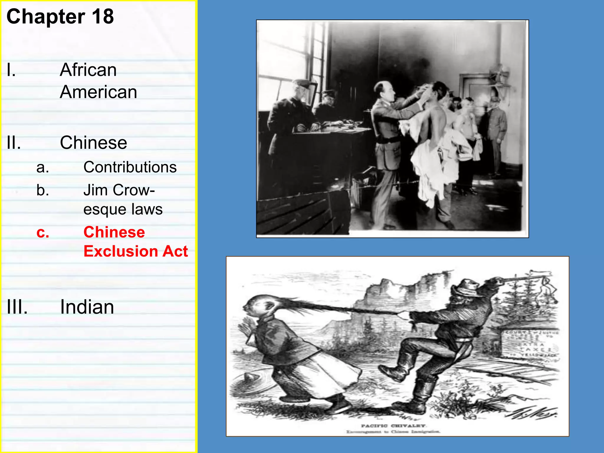 discrimination
Chapter 18
I. African
American
II. Chinese
a. Contributions
b. Jim Crow-
esque laws
c. Chinese
Exclusion Act
III. Indian
 