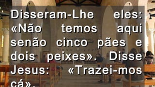 Disseram-Lhe eles:Disseram-Lhe eles:
«Não temos aqui«Não temos aqui
senão cinco pães esenão cinco pães e
dois peixes». Dissedois peixes». Disse
Jesus: «Trazei-mosJesus: «Trazei-mos
 