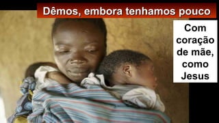 Com
coração
de mãe,
como
Jesus
Dêmos, embora tenhamos poucoDêmos, embora tenhamos pouco
 