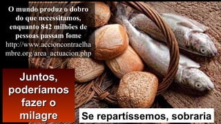 Juntos,Juntos,
poderíamospoderíamos
fazer ofazer o
milagremilagre Se repartíssemos, sobraria
O mundo produz o dobro
do que necessitamos,
enquanto 842 milhões de
pessoas passam fome
http://www.accioncontraelha
mbre.org/area_actuacion.php
 