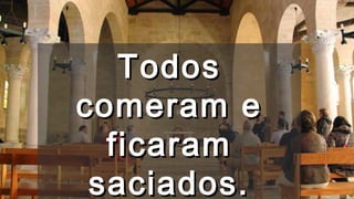 TodosTodos
comeram ecomeram e
ficaramficaram
saciados.saciados.
 