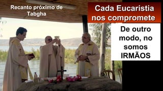 Cada EucaristiaCada Eucaristia
nos comprometenos compromete
De outro
modo, no
somos
IRMÃOS
Recanto próximo de
Tabgha
 