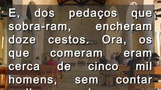 E, dos pedaços queE, dos pedaços que
sobra-ram, encheramsobra-ram, encheram
doze cestos. Ora, osdoze cestos. Ora, os
que comeram eramque comeram eram
cerca de cinco milcerca de cinco mil
homens, sem contarhomens, sem contar
 