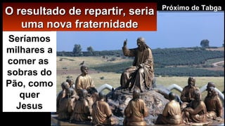 O resultado de repartir, seriaO resultado de repartir, seria
uma nova fraternidadeuma nova fraternidade
Seríamos
milhares a
comer as
sobras do
Pão, como
quer
Jesus
Próximo de Tabga
 