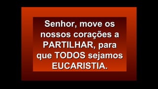 Senhor, move osSenhor, move os
nossos corações anossos corações a
PARTILHAR, paraPARTILHAR, para
que TODOS sejamosque TODOS sejamos
EUCARISTIA.EUCARISTIA.
 