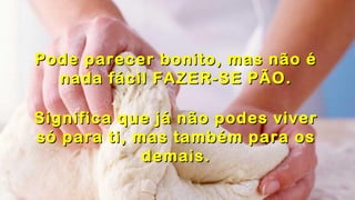 .
.
Pode parecer bonito, mas não éPode parecer bonito, mas não é
nada fácil FAZER-SE PÃO.nada fácil FAZER-SE PÃO.
.
Significa que já não podes viverSignifica que já não podes viver
só para ti, mas também para ossó para ti, mas também para os
demais.demais.
 