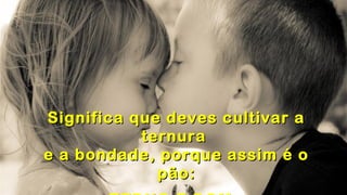 .
.
Significa que deves cultivar aSignifica que deves cultivar a
ternuraternura
e a bondade, porque assim é oe a bondade, porque assim é o
pão:pão: .
 