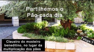 Tabga:7 f
Claustro do mosteiro
beneditino, no lugar da
multiplicação dos pães
Partilhemos o
Pão cada dia
 