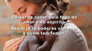 .
.
Deixar-te cozer pelo fogo doDeixar-te cozer pelo fogo do
amor e do espíritoamor e do espírito
Assim já te poderás oferecerAssim já te poderás oferecer
a quem tem fome».a quem tem fome».
.
 
