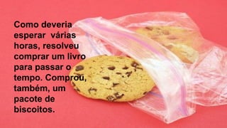 Como deveria
esperar várias
horas, resolveu
comprar um livro
para passar o
tempo. Comprou,
também, um
pacote de
biscoitos.
 