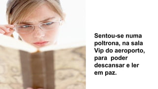 Sentou-se numa
poltrona, na sala
Vip do aeroporto,
para poder
descansar e ler
em paz.
 