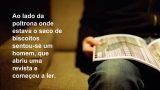 Ao lado da
poltrona onde
estava o saco de
biscoitos
sentou-se um
homem, que
abriu uma
revista e
começou a ler.
 