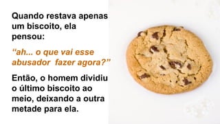 Quando restava apenas
um biscoito, ela
pensou:
“ah... o que vai esse
abusador fazer agora?”
Então, o homem dividiu
o último biscoito ao
meio, deixando a outra
metade para ela.
 