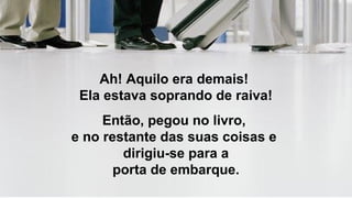 Ah! Aquilo era demais!
Ela estava soprando de raiva!
Então, pegou no livro,
e no restante das suas coisas e
dirigiu-se para a
porta de embarque.
 